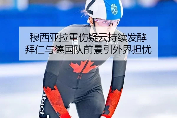 穆西亚拉重伤疑云持续发酵 拜仁与德国队前景引外界担忧